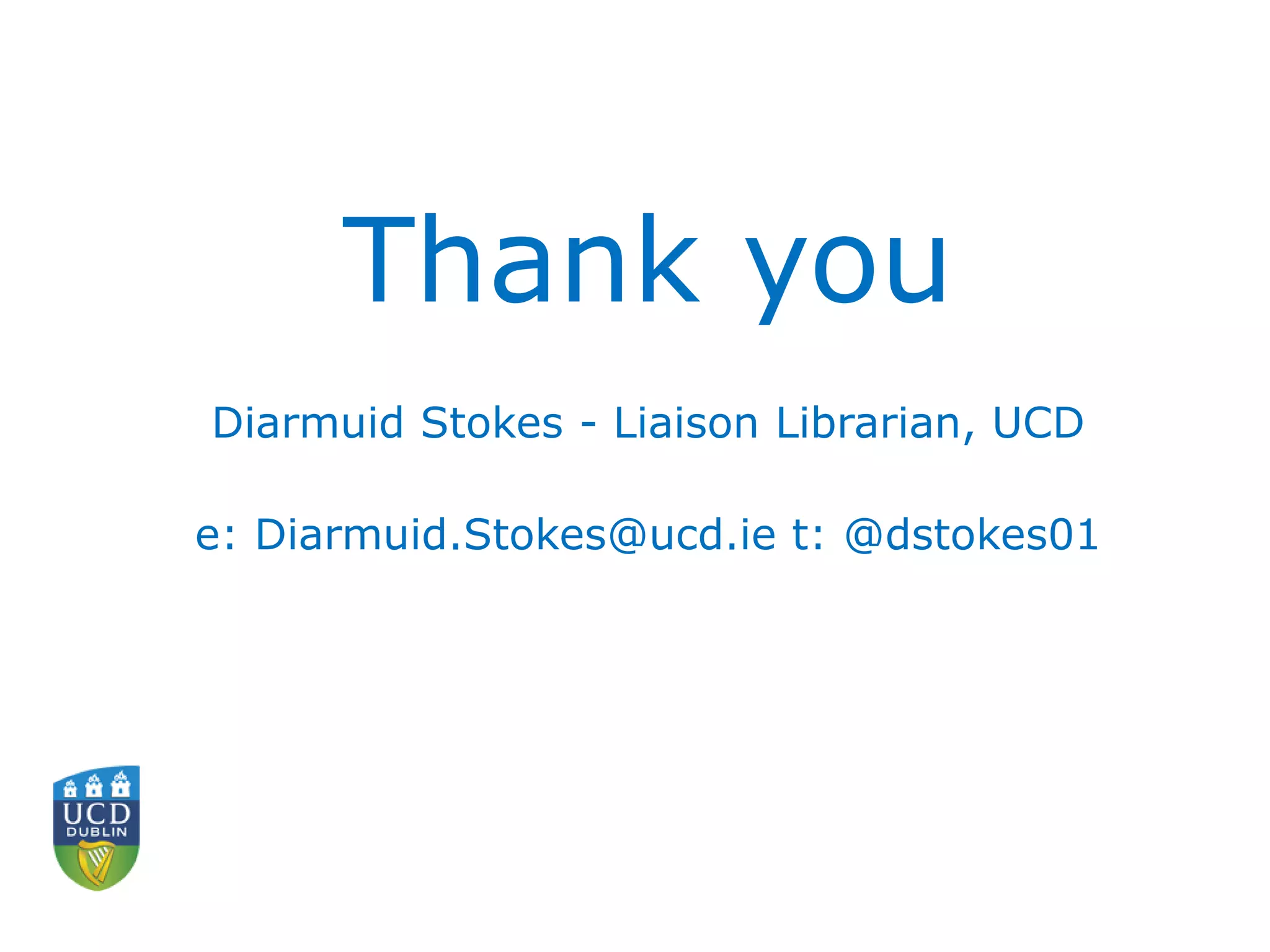 Thank you
Diarmuid Stokes - Liaison Librarian, UCD
e: Diarmuid.Stokes@ucd.ie t: @dstokes01
 