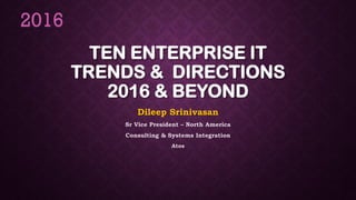 TEN ENTERPRISE IT
TRENDS & DIRECTIONS
2016 & BEYOND
Dileep Srinivasan
Sr Vice President – North America
Consulting & Systems Integration
Atos
2016
 