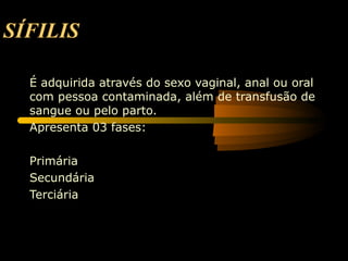 SÍFILIS

  É adquirida através do sexo vaginal, anal ou oral
  com pessoa contaminada, além de transfusão de
  sangue ou pelo parto.
  Apresenta 03 fases:

  Primária
  Secundária
  Terciária
 