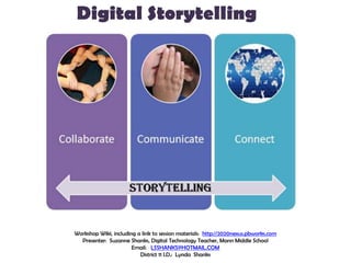 Digital Storytelling Workshop Wiki, including a link to session materials:  http://2020nexus.pbworks.com Presenter:  Suzanne Shanks, Digital Technology Teacher, Mann Middle School Email:   LSSHANKS@HOTMAIL.COM District 11 I.D.:  Lynda  Shanks 