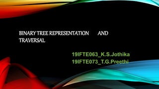 BINARY TREE REPRESENTATION AND
TRAVERSAL
19IFTE063_K.S.Jothika
19IFTE073_T.G.Preethi
 