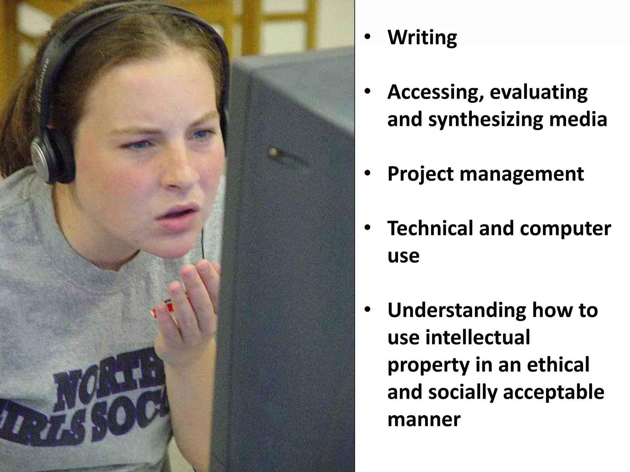 • Writing
• Accessing, evaluating
and synthesizing media
• Project management
• Technical and computer
use
• Understanding how to
use intellectual
property in an ethical
and socially acceptable
manner
 