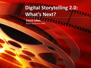 Digital Storytelling 2.0:
What’s Next?
David Jakes
RCAC Symposium 2009
 