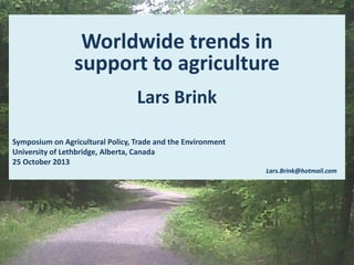 Worldwide trends in
support to agriculture
Lars Brink
Symposium on Agricultural Policy, Trade and the Environment
University of Lethbridge, Alberta, Canada
25 October 2013
Lars.Brink@hotmail.com

 