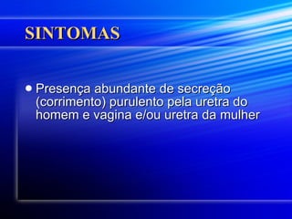 SINTOMAS Presença abundante de secreção (corrimento) purulento pela uretra do homem e vagina e/ou uretra da mulher  