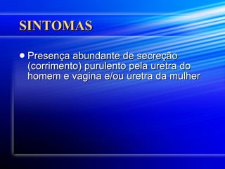 SINTOMAS Presença abundante de secreção (corrimento) purulento pela uretra do homem e vagina e/ou uretra da mulher 