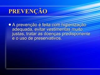 PREVENÇÃO A prevenção é feita com higienização adequada, evitar vestimentas muito justas, tratar as doenças predisponente e o uso de preservativos.  