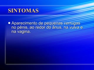 SINTOMAS Aparecimento de pequenas verrugas no pênis, ao redor do ânus, na vulva e na vagina.  