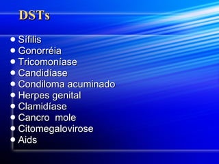 DSTs Sífilis Gonorréia Tricomoníase Candidíase Condiloma acuminado Herpes genital Clamidíase Cancro  mole Citomegalovirose Aids 