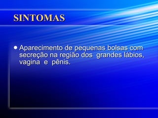 SINTOMAS Aparecimento de pequenas bolsas com secreção na região dos  grandes lábios, vagina  e  pênis.  