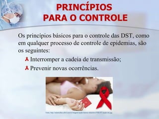 PRINCÍPIOS PARA O CONTROLEOs princípios básicos para o controle das DST, como em qualquer processo de controle de epidemias, são os seguintes:  Interromper a cadeia de transmissão; Prevenir novas ocorrências.Fonte: http://mdemulher.abril.com.br/imagem/saude/interna-slideshow/VM-471-saude-dst.jpg