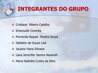 INTEGRANTES DO GRUPOCristiane  Ribeiro CastilhoEmanuelleCorechaFernanda Raquel  Pereira SouzaGelelson de Souza Leal Jaciane Viana OliveiraLana Jennyffer Santos NazarethMaria Nathália Cunha da Silva