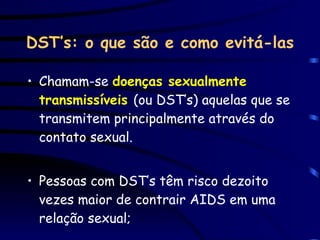 DST’s: o que são e como evitá-las <ul><li>Chamam-se  doenças sexualmente transmissíveis   (ou DST’s) aquelas que se transm...