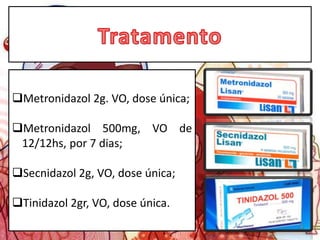 Metronidazol 2g. VO, dose única;
Metronidazol 500mg, VO de
12/12hs, por 7 dias;
Secnidazol 2g, VO, dose única;
Tinidazol 2gr, VO, dose única.
 