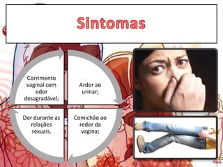Ardor ao
urinar;
Comichão ao
redor da
vagina;
Dor durante as
relações
sexuais.
Corrimento
vaginal com
odor
desagradável;
 