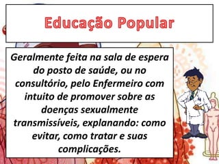 Geralmente feita na sala de espera
do posto de saúde, ou no
consultório, pelo Enfermeiro com
intuito de promover sobre as
doenças sexualmente
transmissíveis, explanando: como
evitar, como tratar e suas
complicações.
 