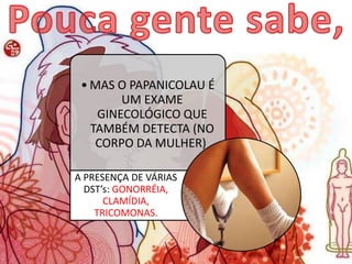 • MAS O PAPANICOLAU É
UM EXAME
GINECOLÓGICO QUE
TAMBÉM DETECTA (NO
CORPO DA MULHER)
A PRESENÇA DE VÁRIAS
DST’s: GONORRÉIA,
CLAMÍDIA,
TRICOMONAS.
 
