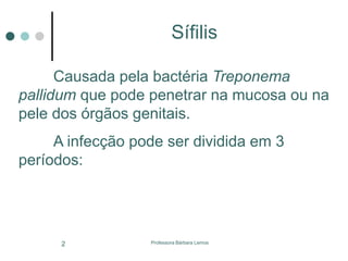 Professora Bárbara Lemos2
Causada pela bactéria Treponema
pallidum que pode penetrar na mucosa ou na
pele dos órgãos genitais.
A infecção pode ser dividida em 3
períodos:
Sífilis
 