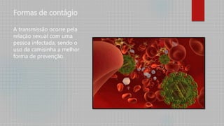 Formas de contágio
A transmissão ocorre pela
relação sexual com uma
pessoa infectada, sendo o
uso da camisinha a melhor
forma de prevenção.
 