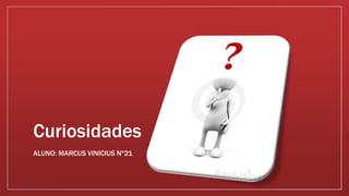 Curiosidades
ALUNO: MARCUS VINICIUS Nª21
 