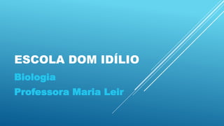 ESCOLA DOM IDÍLIO
Biologia
Professora Maria Leir
 