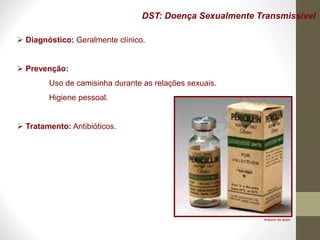 DST: Doença Sexualmente Transmissível
 Diagnóstico: Geralmente clínico.
 Prevenção:
Uso de camisinha durante as relações sexuais.
Higiene pessoal.
 Tratamento: Antibióticos.
Arquivo do autor
 
