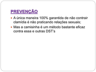 PREVENÇÃO
 A única maneira 100% garantida de não contrair
clamídia é não praticando relações sexuais;
 Mas a camisinha é um método bastante eficaz
contra essa e outras DST’s
 
