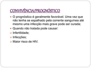  O prognóstico é geralmente favorável. Uma vez que
não tenha se espalhado pela corrente sanguínea até
mesmo uma infecção mais grave pode ser curada;
 Quando não tratada pode causar:
 Infertilidade;
 Infecções;
 Maior risco de HIV.
 
