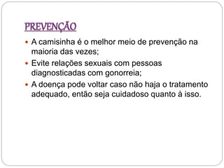  A camisinha é o melhor meio de prevenção na
maioria das vezes;
 Evite relações sexuais com pessoas
diagnosticadas com gonorreia;
 A doença pode voltar caso não haja o tratamento
adequado, então seja cuidadoso quanto à isso.
 