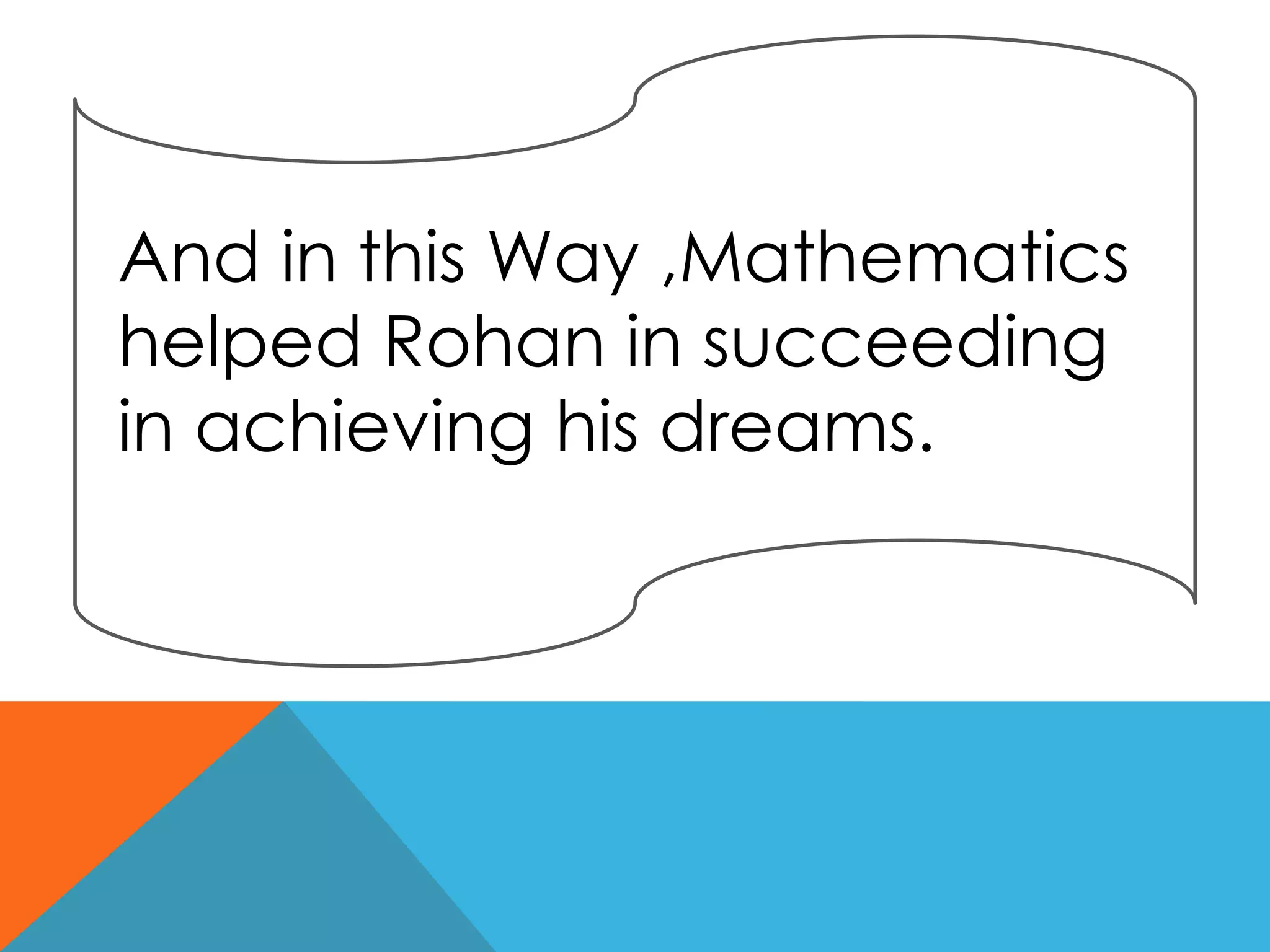 And in this Way ,Mathematics
helped Rohan in succeeding
in achieving his dreams.
 
