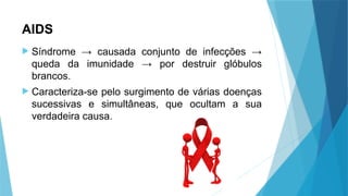 AIDS
 Síndrome → causada conjunto de infecções →
queda da imunidade → por destruir glóbulos
brancos.
 Caracteriza-se pelo surgimento de várias doenças
sucessivas e simultâneas, que ocultam a sua
verdadeira causa.
 