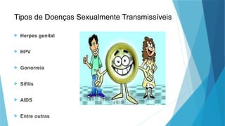 Tipos de Doenças Sexualmente Transmissíveis
 Herpes genital
 HPV
 Gonorreia
 Sífilis
 AIDS
 Entre outras
 