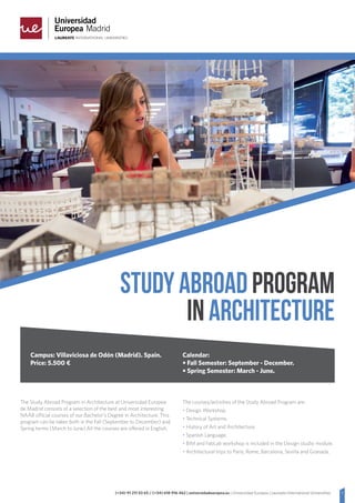 1(+34) 91 211 53 65 / (+34) 618 916 462 | universidadeuropea.es | Universidad Europea | Laureate International Universities
The Study Abroad Program in Architecture at Universidad Europea
de Madrid consists of a selection of the best and most interesting
NAAB official courses of our Bachelor’s Degree in Architecture. This
program can be taken both in the Fall (September to December) and
Spring terms (March to June).All the courses are offered in English.
The courses/activities of the Study Abroad Program are:
• Design Workshop.
• Technical Systems.
• History of Art and Architecture.
• Spanish Language.
• BIM and FabLab workshop is included in the Design studio module.
• Architectural trips to Paris, Rome, Barcelona, Sevilla and Granada.
STUDYABROADPROGRAM
INARCHITECTURE
Campus: Villaviciosa de Odón (Madrid). Spain.
Price: 5.500 €
Calendar:
• Fall Semester: September - December.
• Spring Semester: March - June.
 