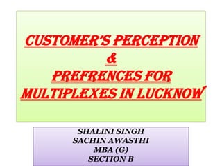 CUSTOMER’S PERCEPTION
          &
   PREFRENCES FOR
multiplexes IN LUCKNOW

       SHALINI SINGH
      SACHIN AWASTHI
          MBA (G)
         SECTION B
 