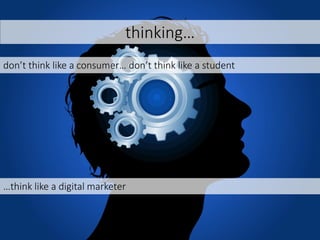 don’t think like a consumer… don’t think like a student
…think like a digital marketer
thinking…
 