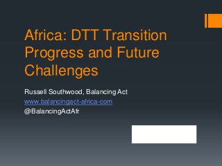 Africa: DTT Transition
Progress and Future
Challenges
Russell Southwood, Balancing Act
www.balancingact-africa-com
@BalancingActAfr
!
 