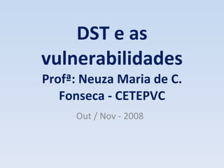DST e as vulnerabilidades Profª: Neuza Maria de C. Fonseca - CETEPVC Out / Nov - 2008 