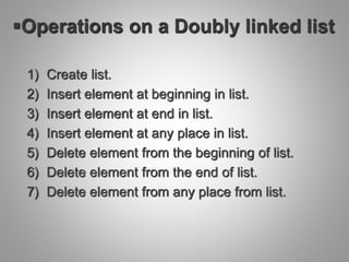 Operations on a Doubly linked list
1) Create list.
2) Insert element at beginning in list.
3) Insert element at end in list.
4) Insert element at any place in list.
5) Delete element from the beginning of list.
6) Delete element from the end of list.
7) Delete element from any place from list.
 