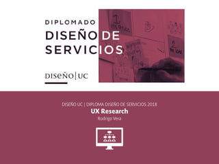 DISEÑO UC | DIPLOMA DISEÑO DE SERVICIOS 2018
UX Research
Rodrigo Vera
 