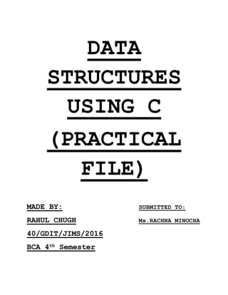 DATA
STRUCTURES
USING C
(PRACTICAL
FILE)
MADE BY: SUBMITTED TO:
RAHUL CHUGH Ms.RACHNA MINOCHA
40/GDIT/JIMS/2016
BCA 4th Semester
 