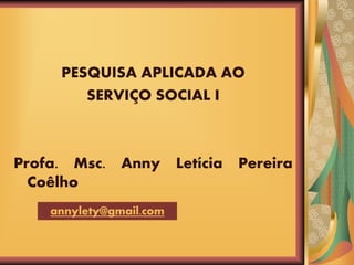 PESQUISA APLICADA AO
SERVIÇO SOCIAL I
Profa. Msc. Anny Letícia Pereira
Coêlho
annylety@gmail.com
 