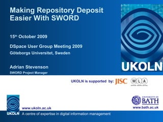 UKOLN is supported  by: Making Repository Deposit Easier With SWORD 15 th  October 2009 D S pace User Group Meeting 2009 Göteborgs Universitet, Sweden Adrian Stevenson SWORD Project Manager 