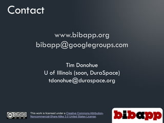 Contact
             www.bibapp.org
        bibapp@googlegroups.com

                         Tim Donohue
               U of Illinois (soon, DuraSpace)
                tdonohue@duraspace.org




    This work is licensed under a Creative Commons Attribution-
    Noncommercial-Share Alike 3.0 United States License.
 