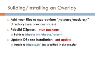 Building/Installing an Overlay
   Add your files to appropriate “/dspace/modules/”
    directory (see previous slides)
   Rebuild DSpace: mvn package
       Builds to [dspace-src]/dspace/target/
   Update DSpace installation: ant update
       Installs to [dspace.dir] (as specified in dspace.cfg)
 