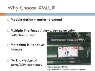 Why Choose XMLUI?
   Module design – easier to extend

   Multiple interfaces / views, per community,
    collection or item

   Metadata in its native
    formats

   No knowledge of
    Java/JSPs necessary      Picture borrowed from:
                             http://www.flickr.com/photos/lambdageek/
 