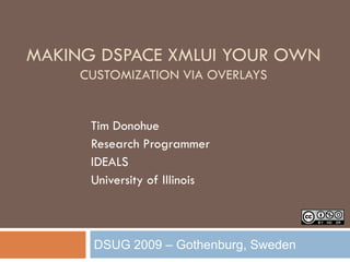 MAKING DSPACE XMLUI YOUR OWN
     CUSTOMIZATION VIA OVERLAYS


      Tim Donohue
      Research Programmer
      IDEALS
      University of Illinois



      DSUG 2009 – Gothenburg, Sweden
 