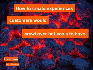 customers would
How to create experiences
crawl over hot coals to have
 