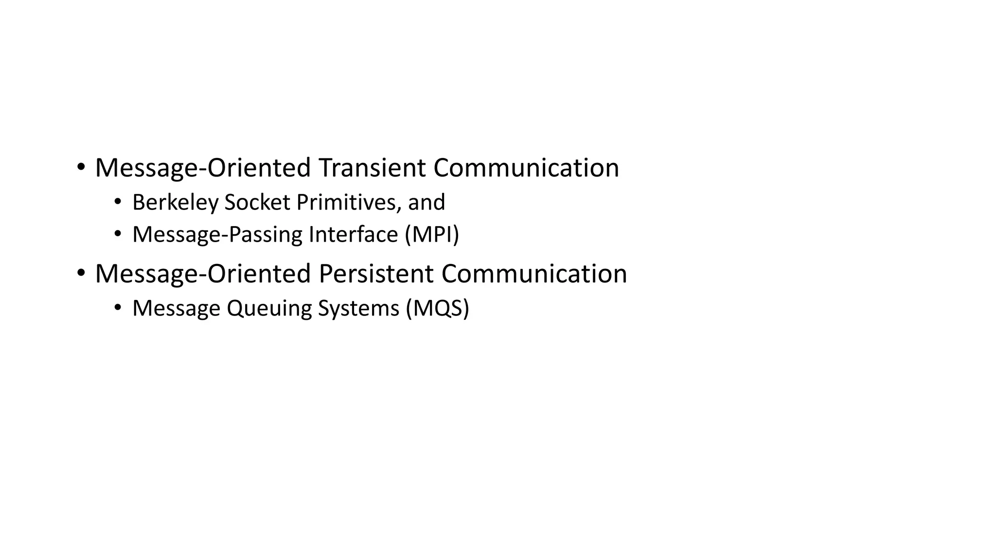 • Message-Oriented Transient Communication
• Berkeley Socket Primitives, and
• Message-Passing Interface (MPI)
• Message-Oriented Persistent Communication
• Message Queuing Systems (MQS)
 