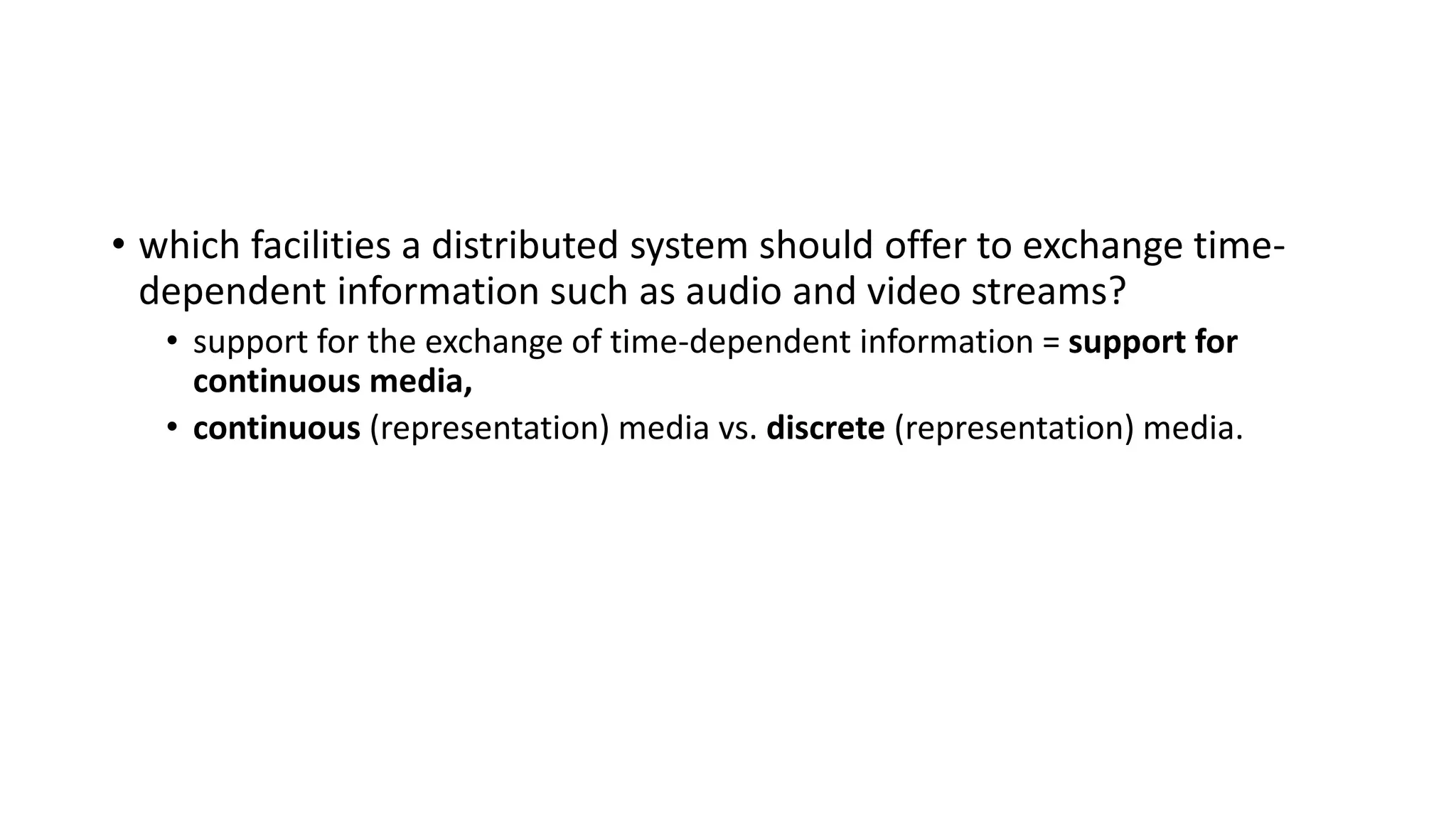 • which facilities a distributed system should offer to exchange time-
dependent information such as audio and video streams?
• support for the exchange of time-dependent information = support for
continuous media,
• continuous (representation) media vs. discrete (representation) media.
 