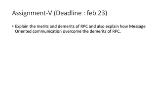 Assignment-V (Deadline : feb 23)
• Explain the merits and demerits of RPC and also explain how Message
Oriented communication overcome the demerits of RPC.
 